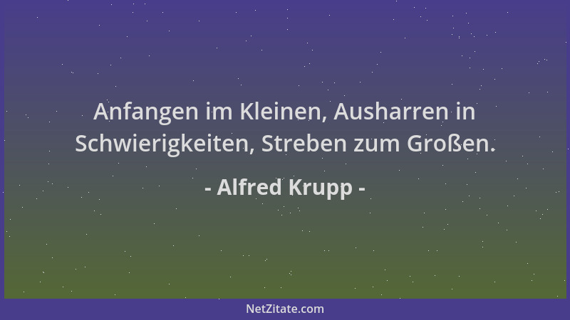 Alfred Krupp - Anfangen im Kleinen, Ausharren in Schwierigkeiten, Streben zum Großen....
