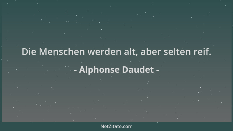 Alphonse Daudet - Die Menschen werden alt, aber selten reif....