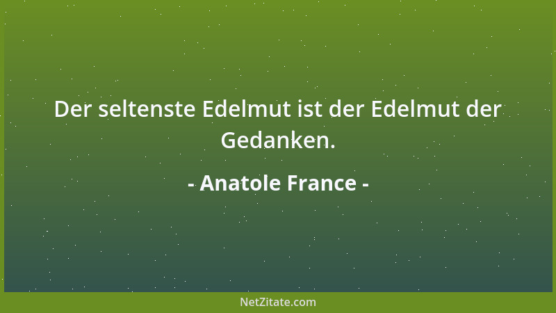 Anatole France - Der seltenste Edelmut ist der Edelmut der Gedanken....