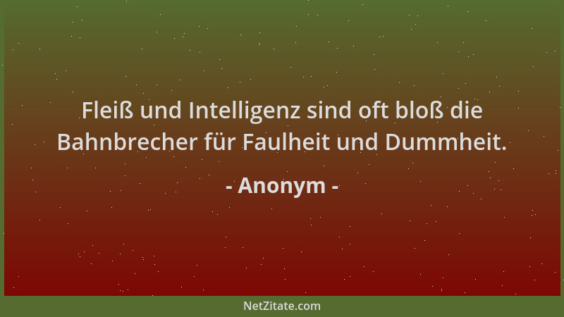 Anonym - Fleiß und Intelligenz sind oft bloß die Bahnbrecher für Faulheit und Dummheit....