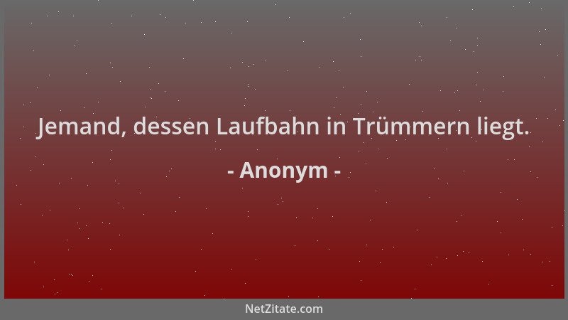 Anonym - Jemand, dessen Laufbahn in Trümmern liegt....