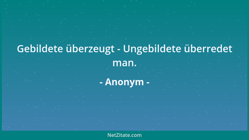 Anonym - Gebildete überzeugt - Ungebildete überredet man....