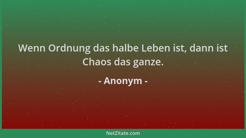 Anonym - Wenn Ordnung das halbe Leben ist, dann ist Chaos das ganze....