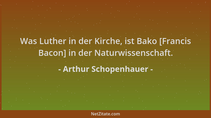 Arthur Schopenhauer - Was Luther in der Kirche, ist Bako [Francis Bacon] in der Naturwissenschaft....