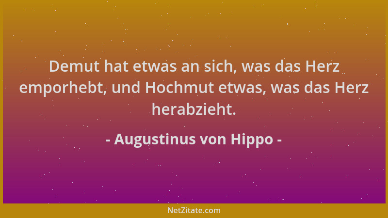 Augustinus von Hippo - Demut hat etwas an sich, was das Herz emporhebt, und Hochmut etwas, was das Herz herabzieht....