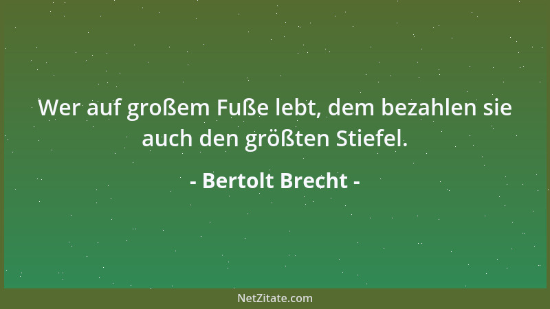 Bertolt Brecht - Wer auf großem Fuße lebt, dem bezahlen sie auch den größten Stiefel....