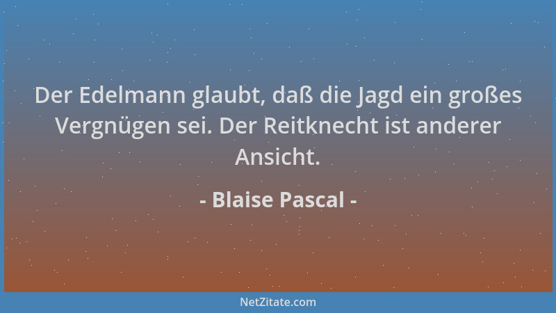 Blaise Pascal - Der Edelmann glaubt, daß die Jagd ein großes Vergnügen sei. Der Reitknecht ist anderer Ansicht....