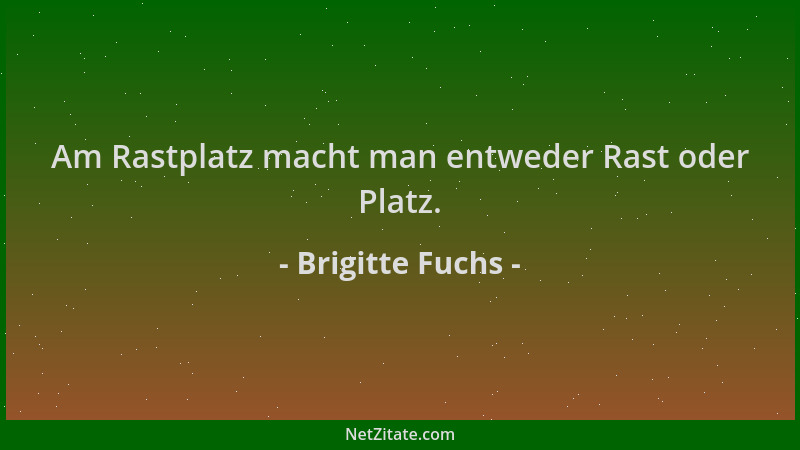Brigitte Fuchs - Am Rastplatz macht man entweder Rast oder Platz....