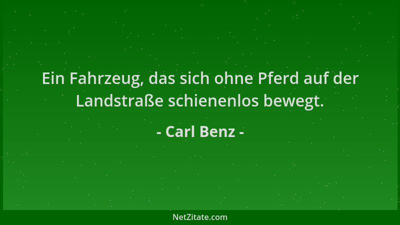 Carl Benz - Ein Fahrzeug, das sich ohne Pferd auf der Landstraße schienenlos bewegt....