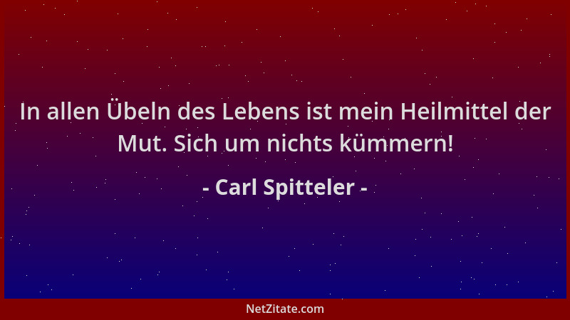 Carl Spitteler - In allen Übeln des Lebens ist mein Heilmittel der Mut. Sich um nichts kümmern!...
