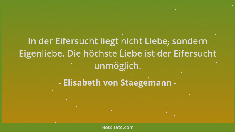 Elisabeth von Staegemann - In der Eifersucht liegt nicht Liebe, sondern Eigenliebe. Die höchste Liebe ist der Eifersucht un...