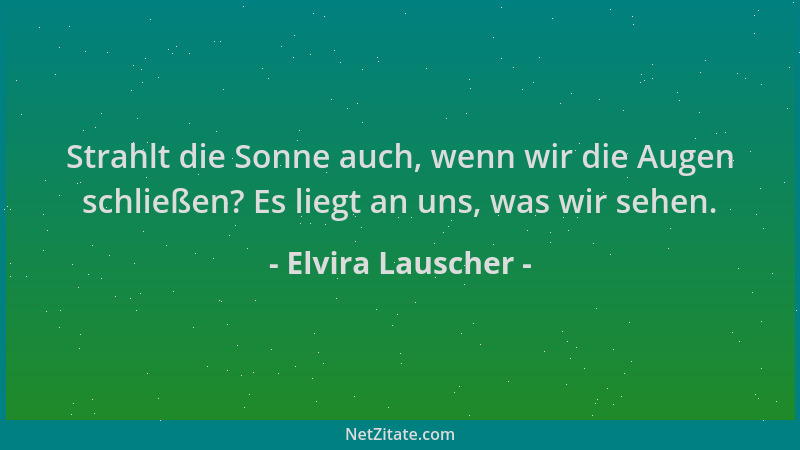 Elvira Lauscher - Strahlt die Sonne auch, wenn wir die Augen schließen? Es liegt an uns, was wir sehen....