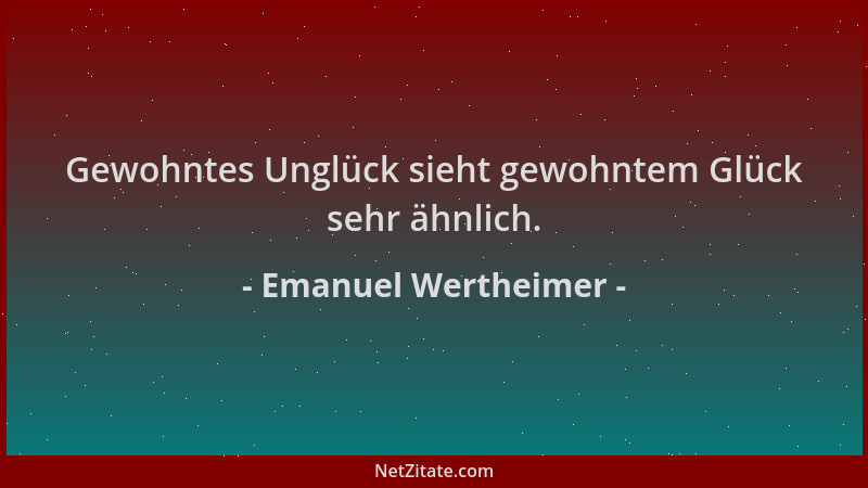Emanuel Wertheimer - Gewohntes Unglück sieht gewohntem Glück sehr ähnlich....