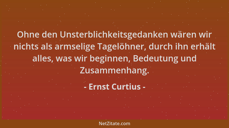 Ernst Curtius - Ohne den Unsterblichkeitsgedanken wären wir nichts als armselige Tagelöhner, durch ihn erhält alles, was wi...