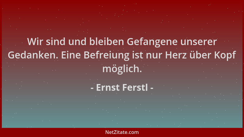 Ernst Ferstl - Wir sind und bleiben Gefangene unserer Gedanken. Eine Befreiung ist nur Herz über Kopf möglich....