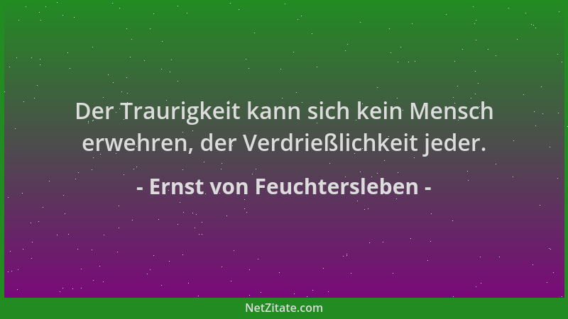 Ernst von Feuchtersleben - Der Traurigkeit kann sich kein Mensch erwehren, der Verdrießlichkeit jeder....
