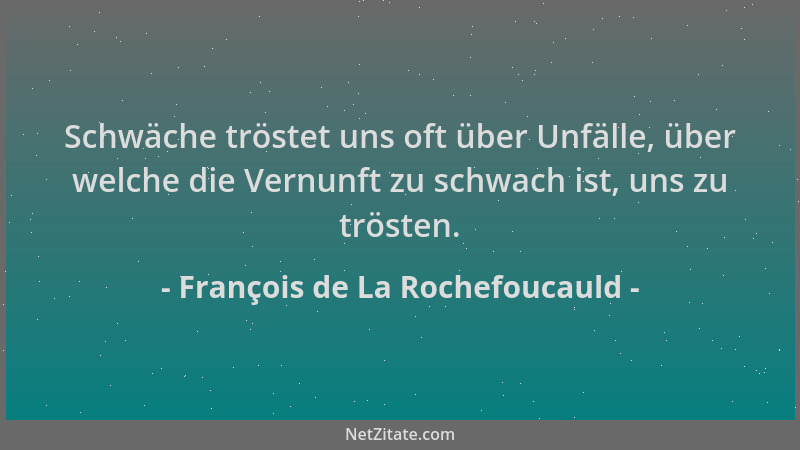 François de La Rochefoucauld - Schwäche tröstet uns oft über Unfälle, über welche die Vernunft zu schwach ist, uns zu tröst...