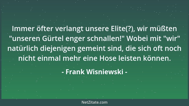 Frank Wisniewski - Immer öfter verlangt unsere Elite(?), wir müßten  "unseren Gürtel enger schnallen! " Wobei mit  "wir " natür...