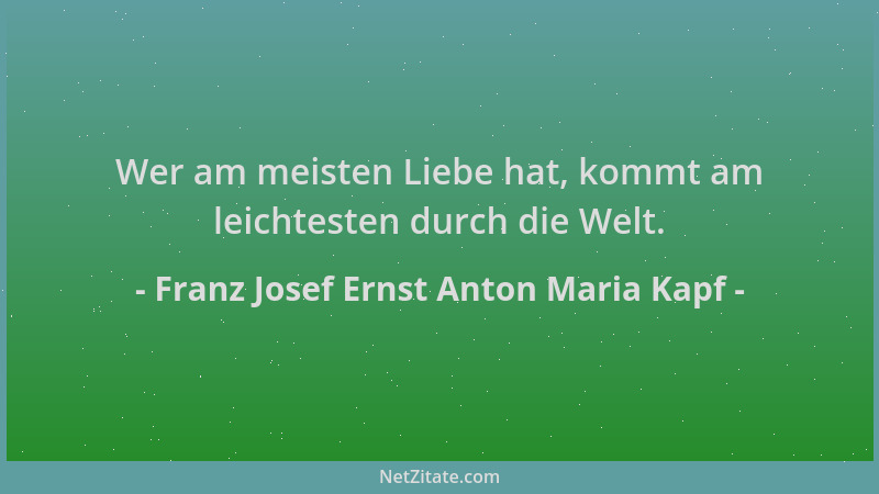 Franz Josef Ernst Anton Maria Kapf - Wer am meisten Liebe hat, kommt am leichtesten durch die Welt....