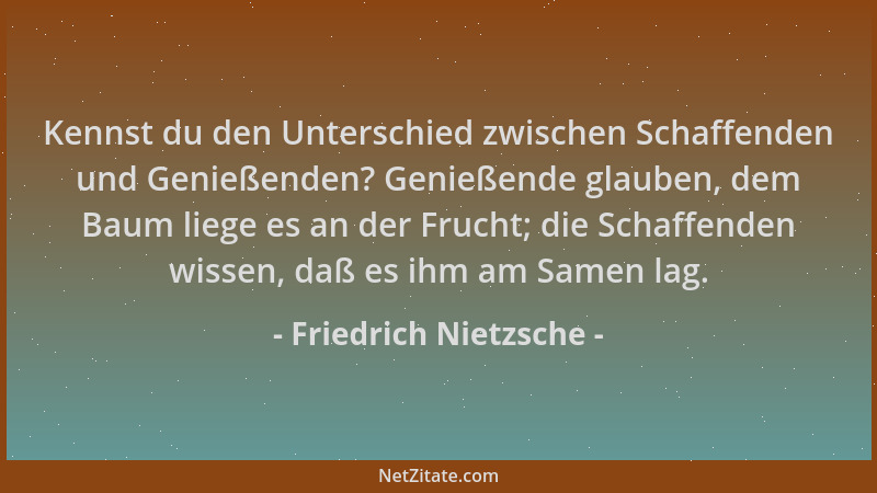 Friedrich Nietzsche - Kennst du den Unterschied zwischen Schaffenden und Genießenden? Genießende glauben, dem Baum liege es...