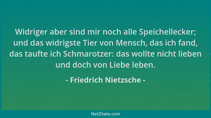 Friedrich Nietzsche - Widriger aber sind mir noch alle Speichellecker; und das widrigste Tier von Mensch, das ich fand, das...