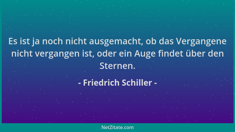 Friedrich Schiller - Es ist ja noch nicht ausgemacht, ob das Vergangene nicht vergangen ist, oder ein Auge findet über den...