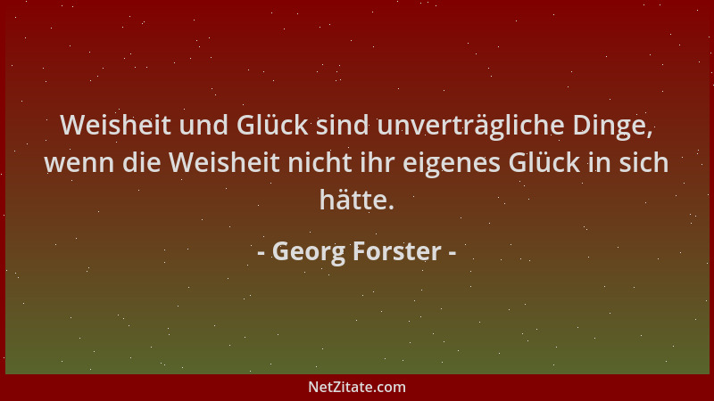Georg Forster - Weisheit und Glück sind unverträgliche Dinge, wenn die Weisheit nicht ihr eigenes Glück in sich hätte....
