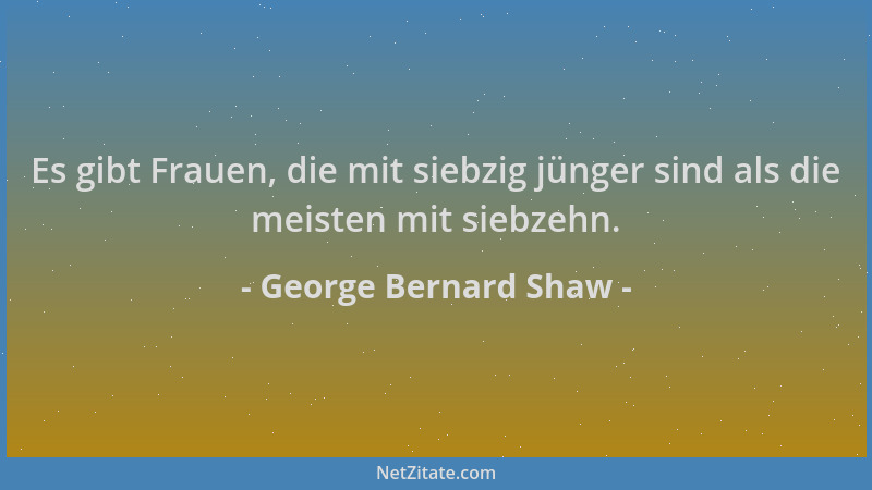 George Bernard Shaw - Es gibt Frauen, die mit siebzig jünger sind als die meisten mit siebzehn....