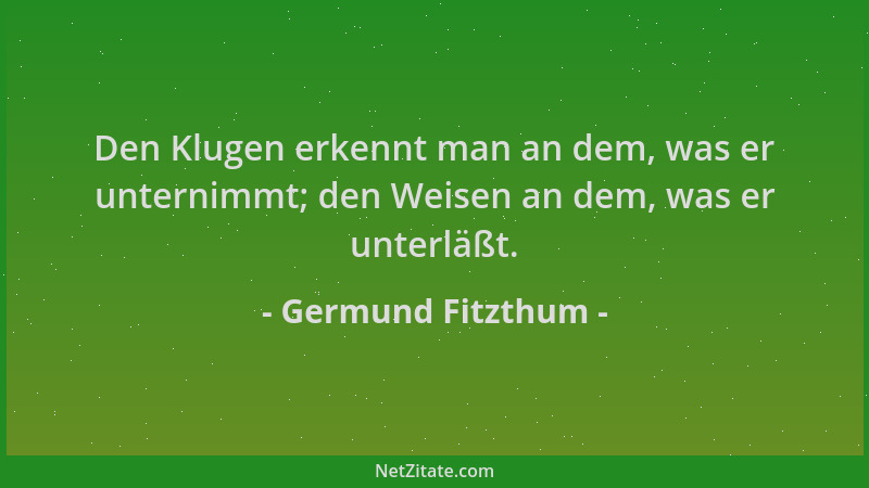 Germund Fitzthum - Den Klugen erkennt man an dem, was er unternimmt; den Weisen an dem, was er unterläßt....