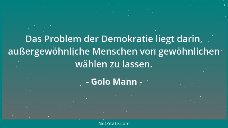 Golo Mann - Das Problem der Demokratie liegt darin, außergewöhnliche Menschen von gewöhnlichen wählen zu lassen....