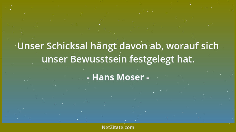 Hans Moser - Unser Schicksal hängt davon ab, worauf sich unser Bewusstsein festgelegt hat....