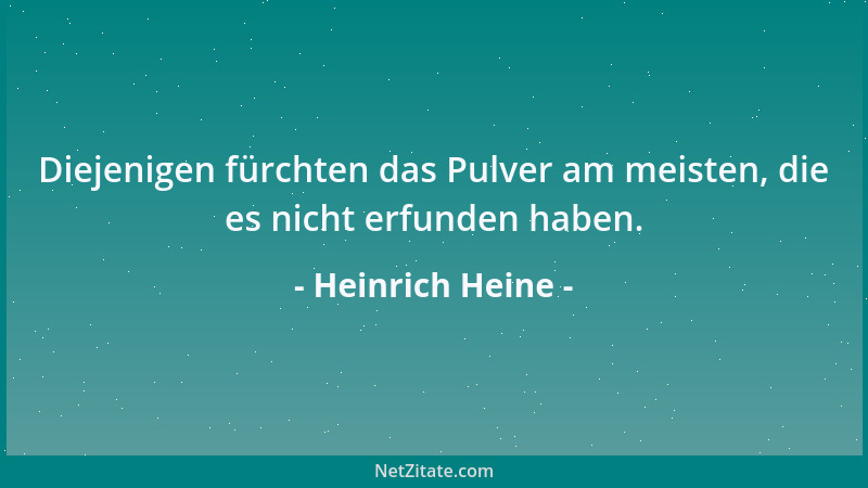 Heinrich Heine - Diejenigen fürchten das Pulver am meisten, die es nicht erfunden haben....