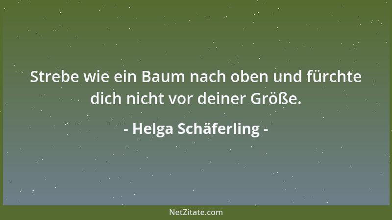 Helga Schäferling - Strebe wie ein Baum nach oben und fürchte dich nicht vor deiner Größe....