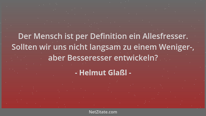 Helmut Glaßl - Der Mensch ist per Definition ein Allesfresser. Sollten wir uns nicht langsam zu einem Weniger-, aber Besser...
