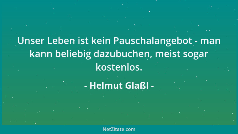 Helmut Glaßl - Unser Leben ist kein Pauschalangebot - man kann beliebig dazubuchen, meist sogar kostenlos....