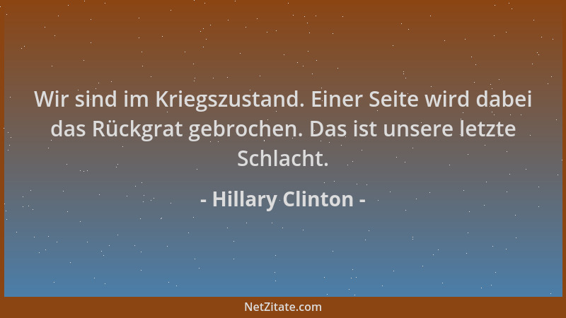 Hillary Clinton - Wir sind im Kriegszustand. Einer Seite wird dabei das Rückgrat gebrochen. Das ist unsere letzte Schlacht....