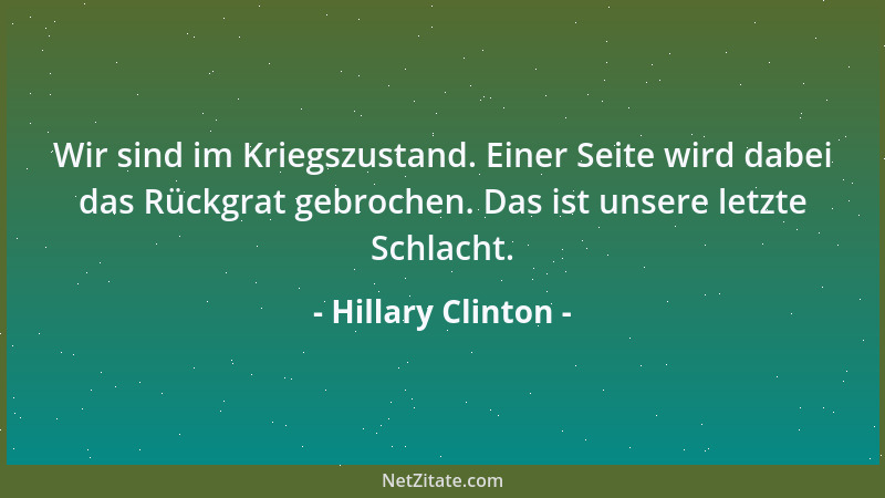 Hillary Clinton - Wir sind im Kriegszustand. Einer Seite wird dabei das Rückgrat gebrochen. Das ist unsere letzte Schlacht....