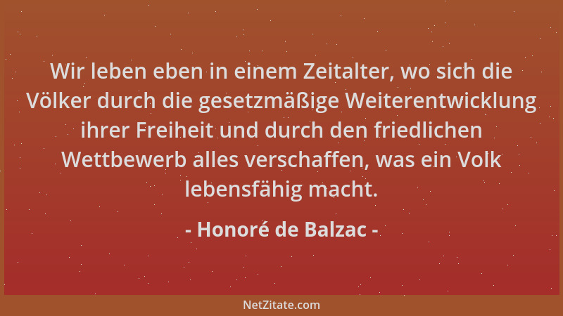 Honoré de Balzac - Wir leben eben in einem Zeitalter, wo sich die Völker durch die gesetzmäßige Weiterentwicklung ihrer Fre...