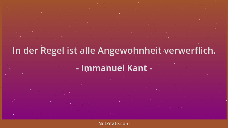 Immanuel Kant - In der Regel ist alle Angewohnheit verwerflich....