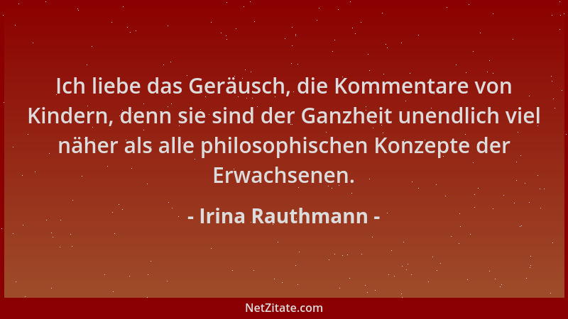 Irina Rauthmann - Ich liebe das Geräusch, die Kommentare von Kindern, denn sie sind der Ganzheit unendlich viel näher als a...