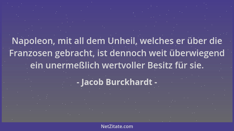 Jacob Burckhardt - Napoleon, mit all dem Unheil, welches er über die Franzosen gebracht, ist dennoch weit überwiegend ein u...
