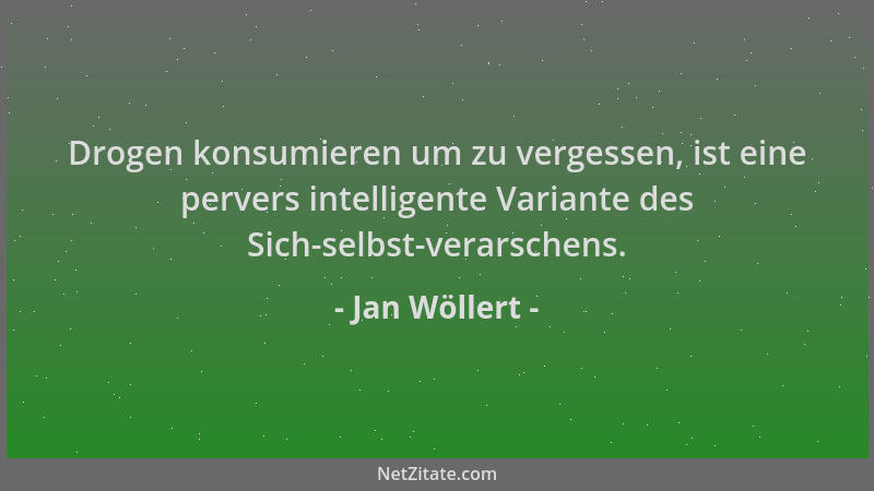 Jan Wöllert - Drogen konsumieren um zu vergessen, ist eine pervers intelligente Variante des Sich-selbst-verarschens....