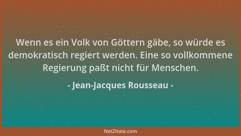 Jean-Jacques Rousseau - Wenn es ein Volk von Göttern gäbe, so würde es demokratisch regiert werden. Eine so vollkommene Reg...