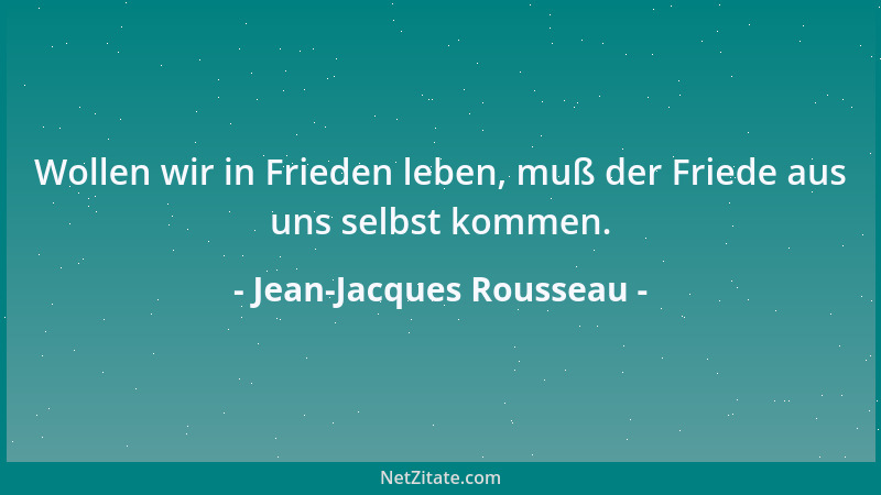 Jean-Jacques Rousseau - Wollen wir in Frieden leben, muß der Friede aus uns selbst kommen....