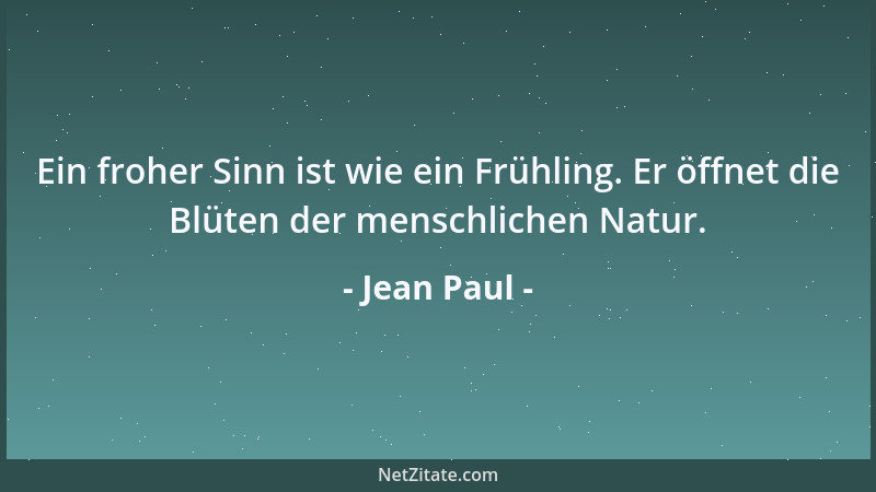 Jean Paul - Ein froher Sinn ist wie ein Frühling. Er öffnet die Blüten der menschlichen Natur....