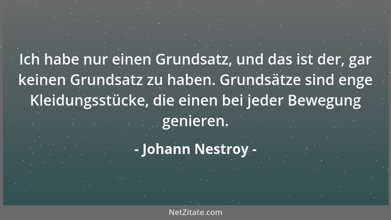 Johann Nestroy - Ich habe nur einen Grundsatz, und das ist der, gar keinen Grundsatz zu haben. Grundsätze sind enge Kleidun...