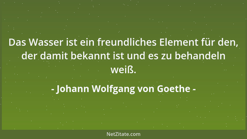 Johann Wolfgang von Goethe - Das Wasser ist ein freundliches Element für den, der damit bekannt ist und es zu behandeln wei...