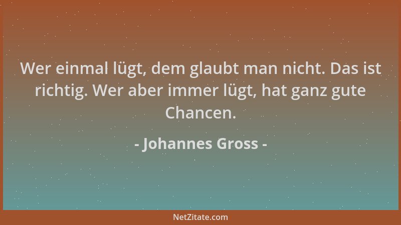 Johannes Gross - Wer einmal lügt, dem glaubt man nicht. Das ist richtig. Wer aber immer lügt, hat ganz gute Chancen....