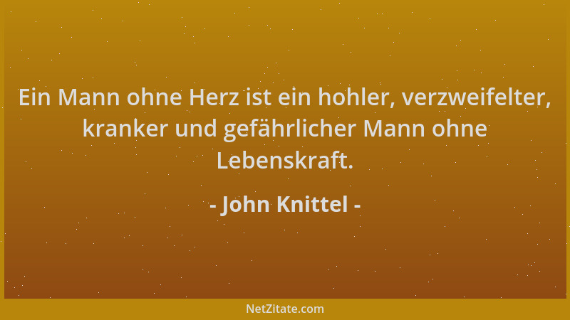 John Knittel - Ein Mann ohne Herz ist ein hohler, verzweifelter, kranker und gefährlicher Mann ohne Lebenskraft....