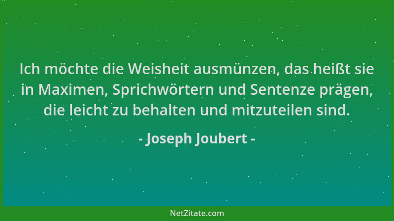 Joseph Joubert - Ich möchte die Weisheit ausmünzen, das heißt sie in Maximen, Sprichwörtern und Sentenze prägen, die leicht...